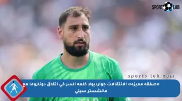 «صفقة مميزة» الإنتقالات جوارديولا كلمة السر في اتفاق دوناروما مع مانشستر سيتي